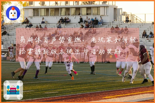 易游体育声势重燃，老玩家如何轻松掌握新版本玩法与活动奖励