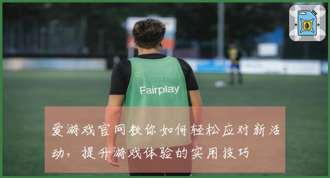 爱游戏官网教你如何轻松应对新活动，提升游戏体验的实用技巧