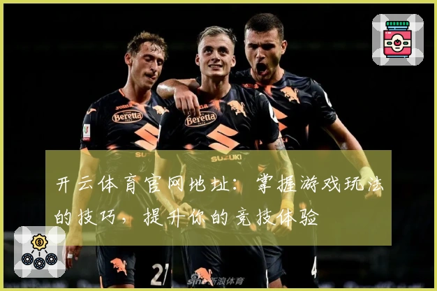开云体育官网地址：掌握游戏玩法的技巧，提升你的竞技体验