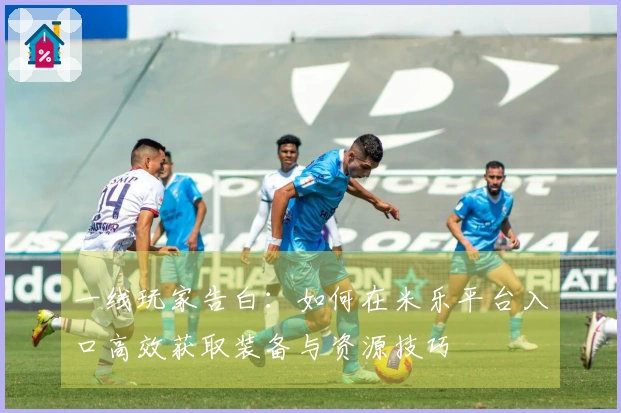 一线玩家告白：如何在米乐平台入口高效获取装备与资源技巧