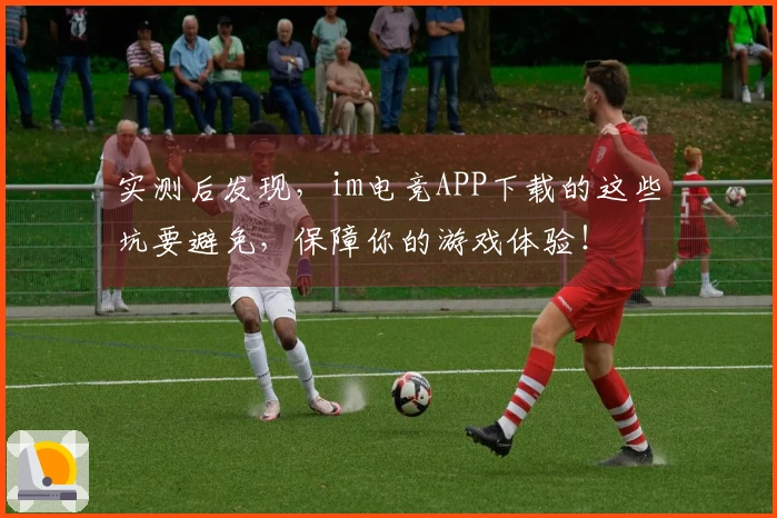 实测后发现，im电竞APP下载的这些坑要避免，保障你的游戏体验！