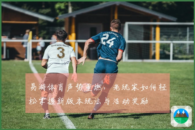 易游体育声势重燃，老玩家如何轻松掌握新版本玩法与活动奖励