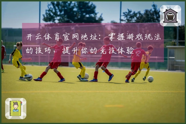 开云体育官网地址：掌握游戏玩法的技巧，提升你的竞技体验