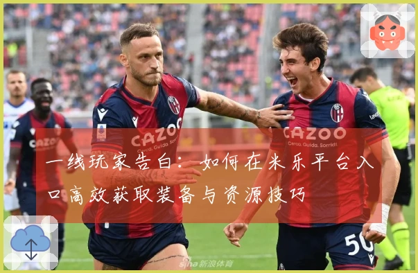 一线玩家告白：如何在米乐平台入口高效获取装备与资源技巧