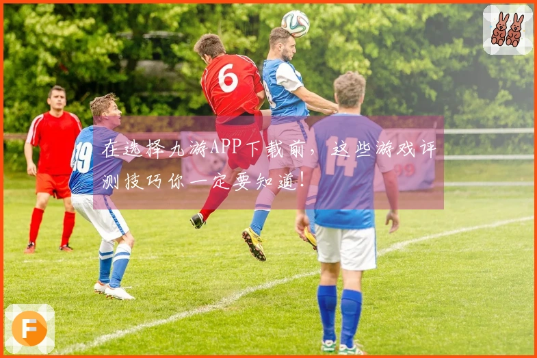 在选择九游APP下载前，这些游戏评测技巧你一定要知道！