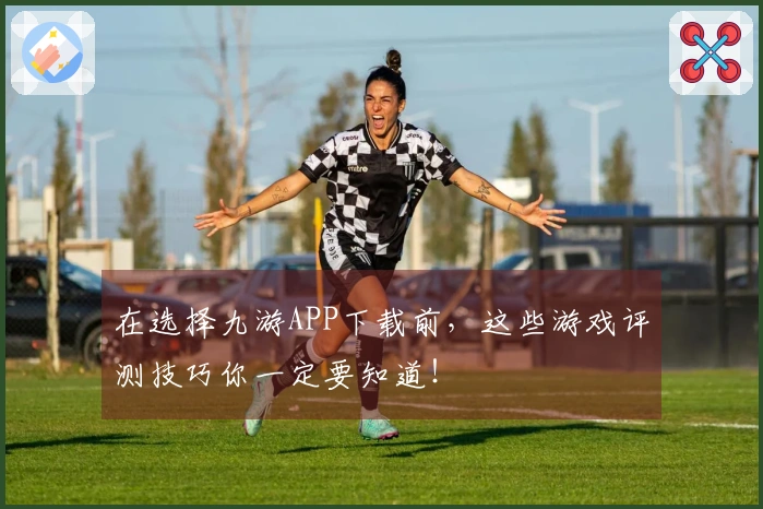 在选择九游APP下载前，这些游戏评测技巧你一定要知道！